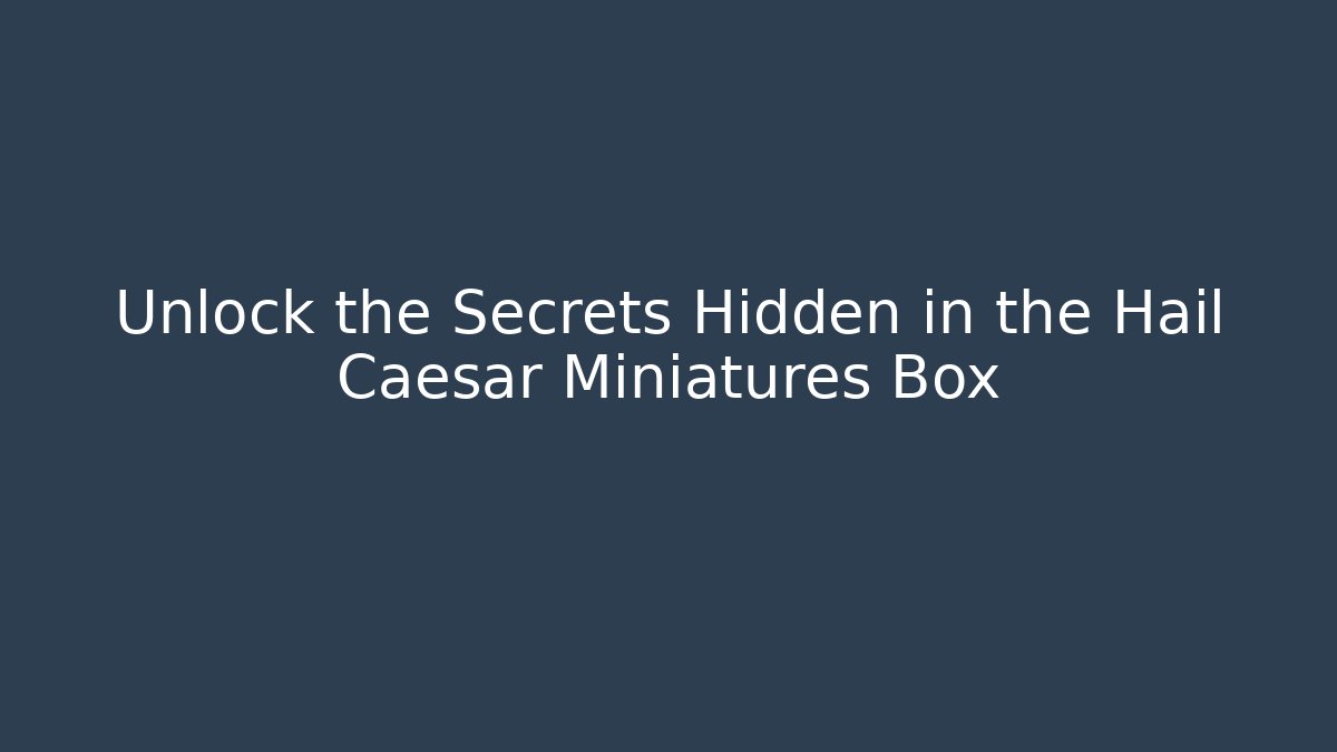 Unlock the Secrets Hidden in the Hail Caesar Miniatures Box