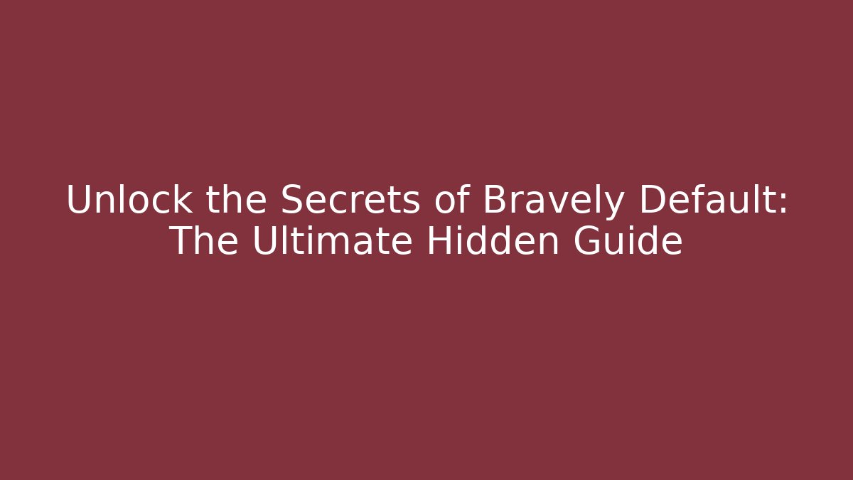 Unlock the Secrets of Bravely Default: The Ultimate Hidden Guide