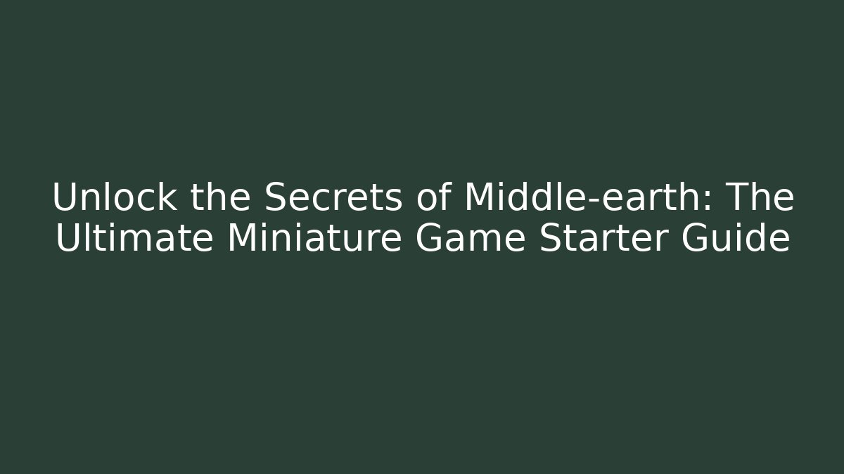 Unlock the Secrets of Middle-earth: The Ultimate Miniature Game Starter Guide