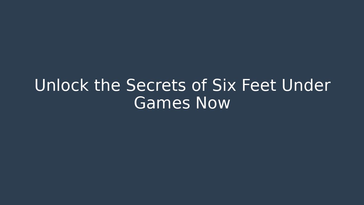 Unlock the Secrets of Six Feet Under Games Now