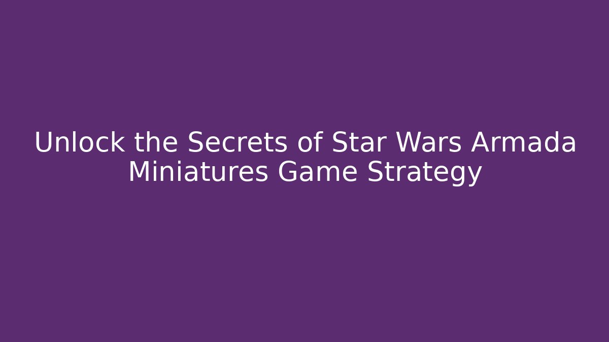 Unlock the Secrets of Star Wars Armada Miniatures Game Strategy