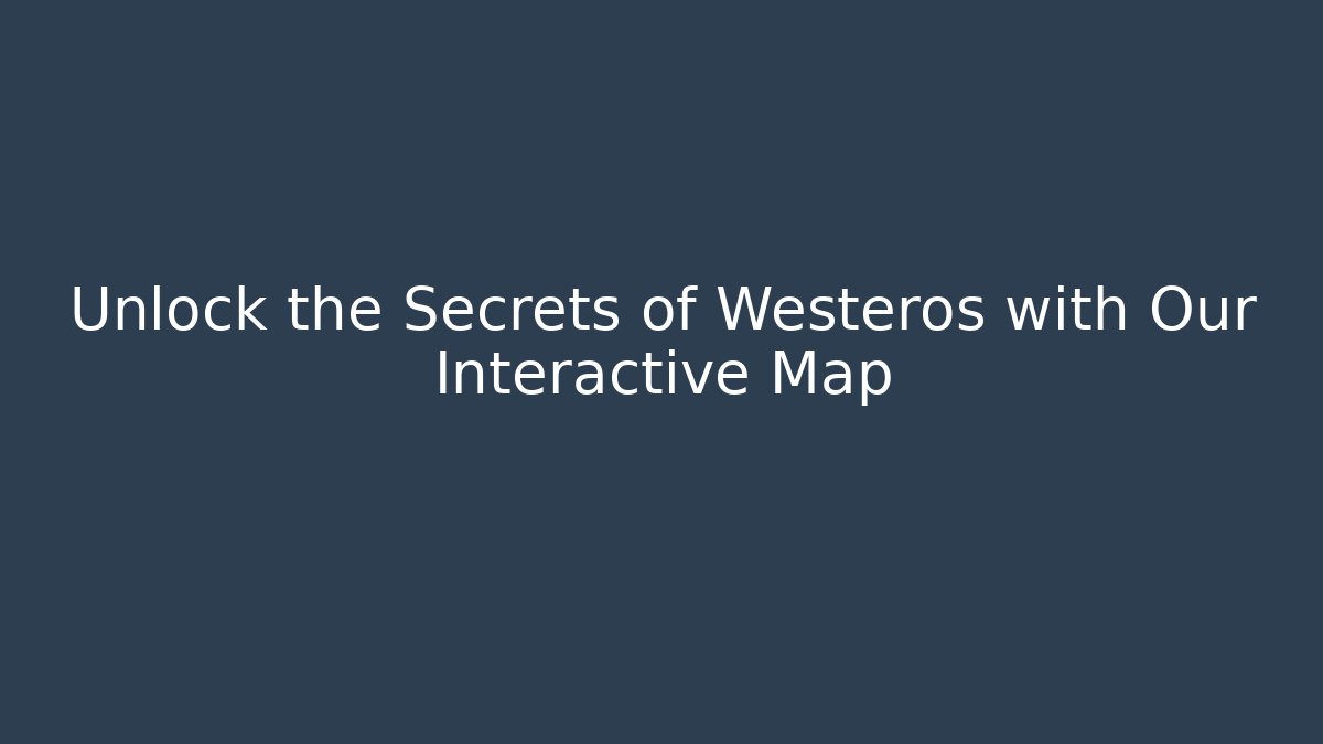 Unlock the Secrets of Westeros with Our Interactive Map