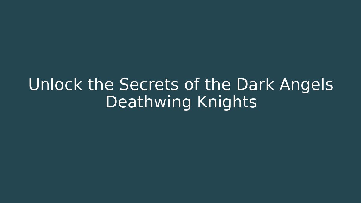 Unlock the Secrets of the Dark Angels Deathwing Knights