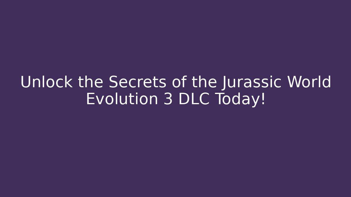 Unlock the Secrets of the Jurassic World Evolution 3 DLC Today!
