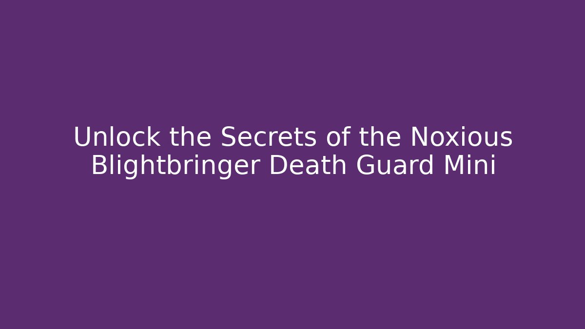Unlock the Secrets of the Noxious Blightbringer Death Guard Mini
