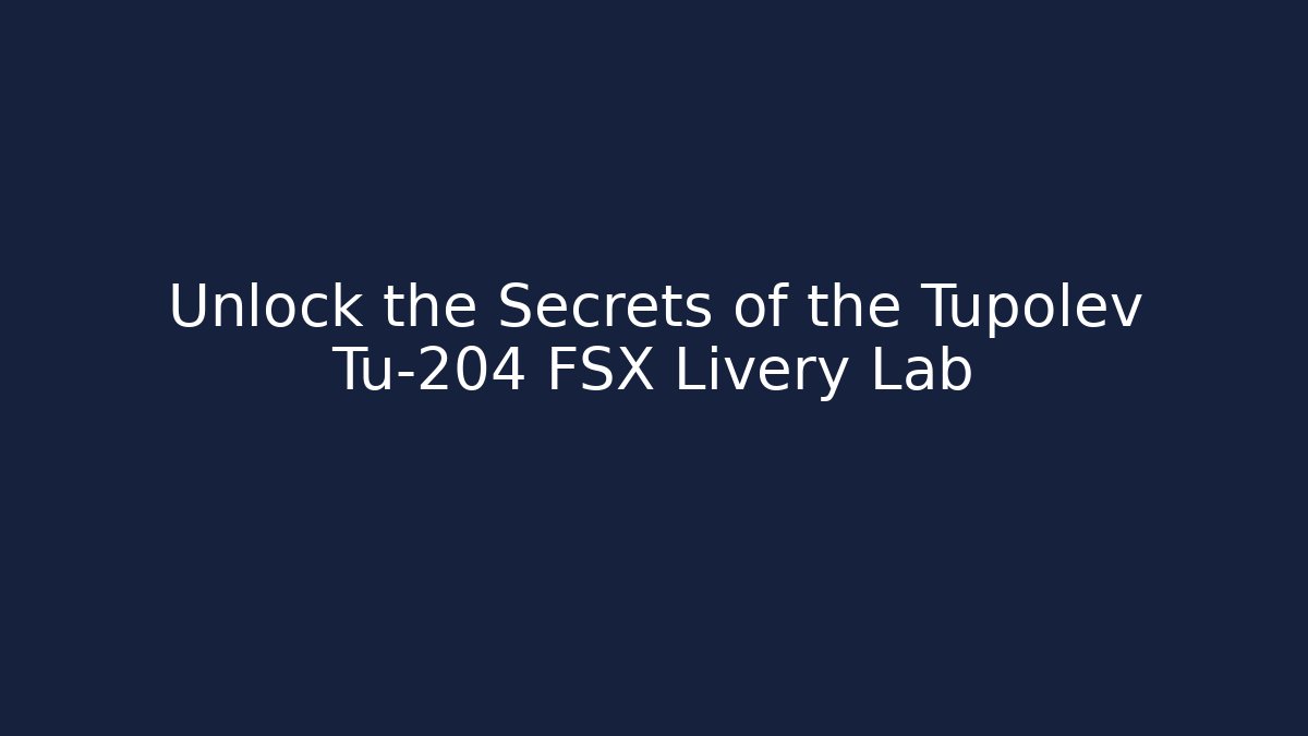 Unlock the Secrets of the Tupolev Tu-204 FSX Livery Lab