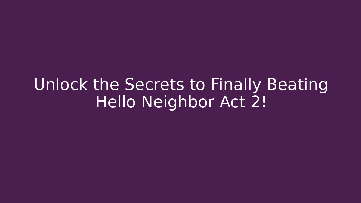 Unlock the Secrets to Finally Beating Hello Neighbor Act 2!
