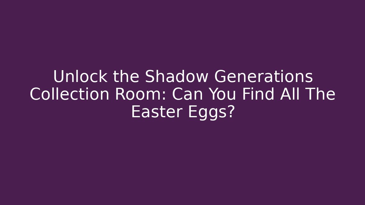 Unlock the Shadow Generations Collection Room: Can You Find All The Easter Eggs?