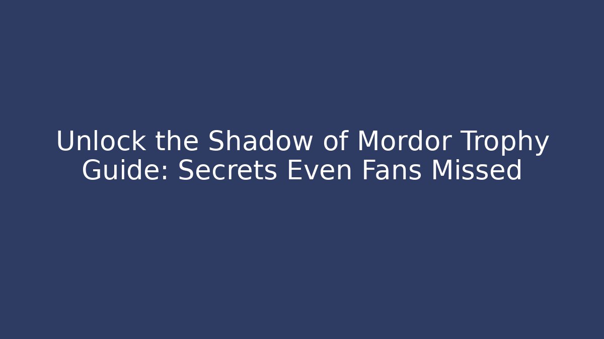 Unlock the Shadow of Mordor Trophy Guide: Secrets Even Fans Missed