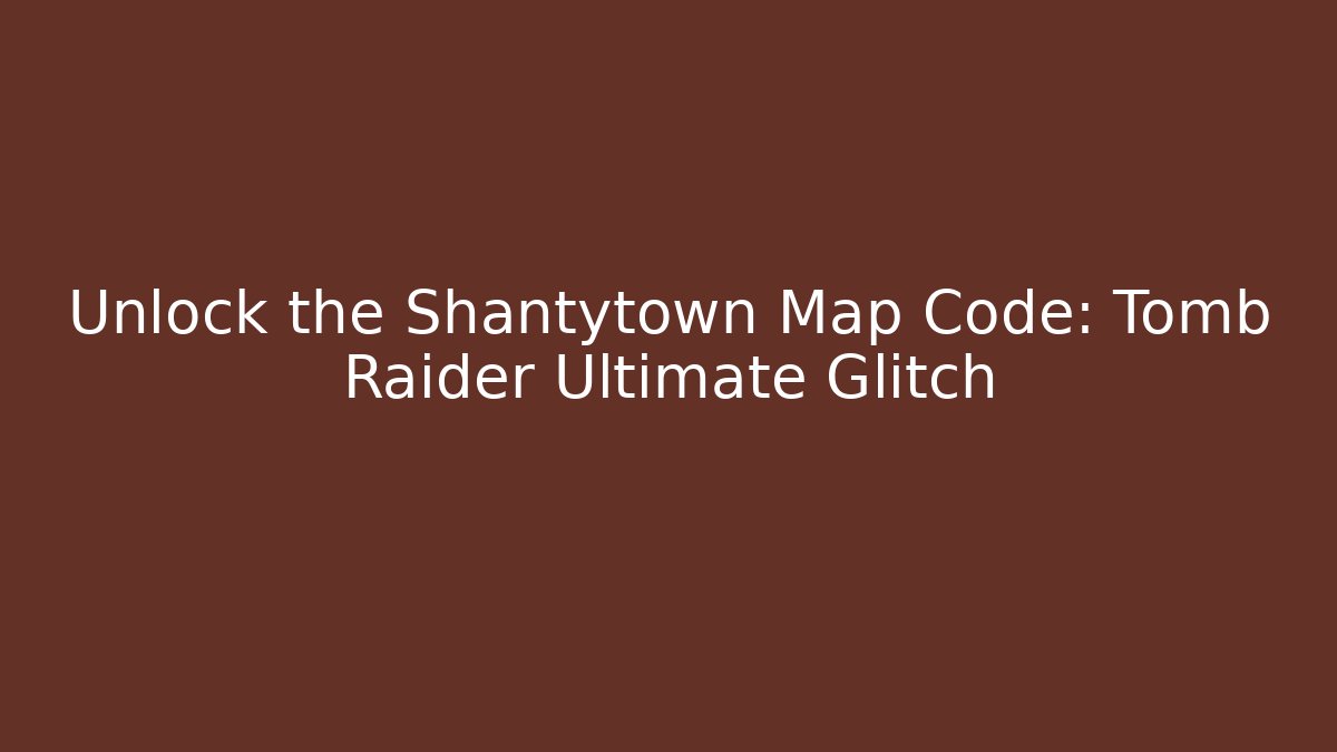 Unlock the Shantytown Map Code: Tomb Raider Ultimate Glitch