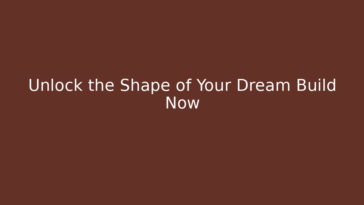 Unlock the Shape of Your Dream Build Now