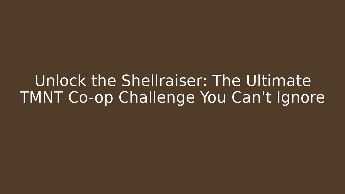 Unlock the Shellraiser: The Ultimate TMNT Co-op Challenge You Can't Ignore