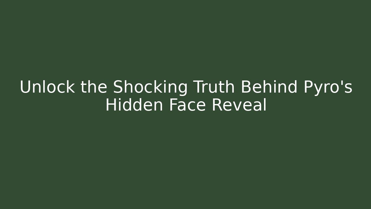 Unlock the Shocking Truth Behind Pyro's Hidden Face Reveal