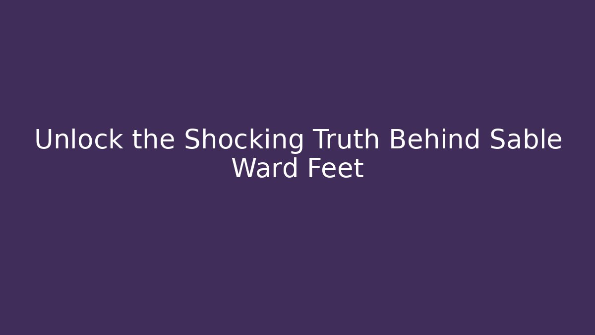 Unlock the Shocking Truth Behind Sable Ward Feet