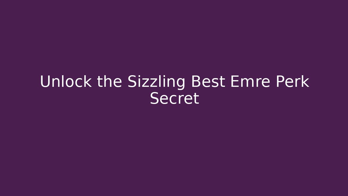 Unlock the Sizzling Best Emre Perk Secret