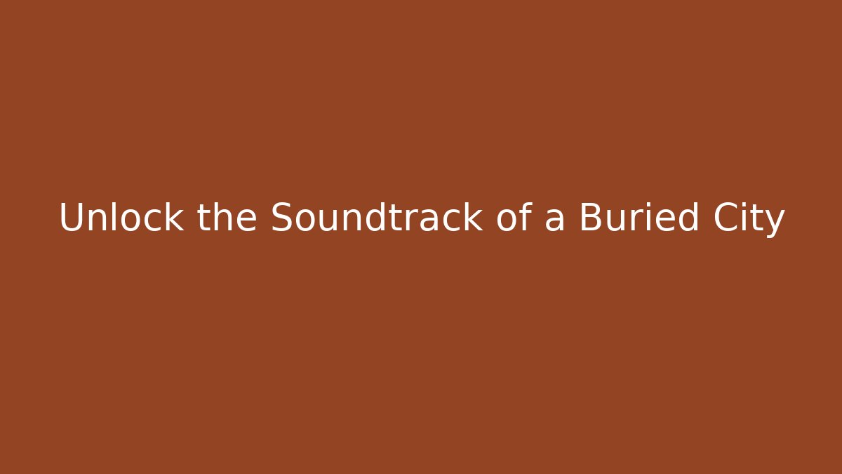 Unlock the Soundtrack of a Buried City