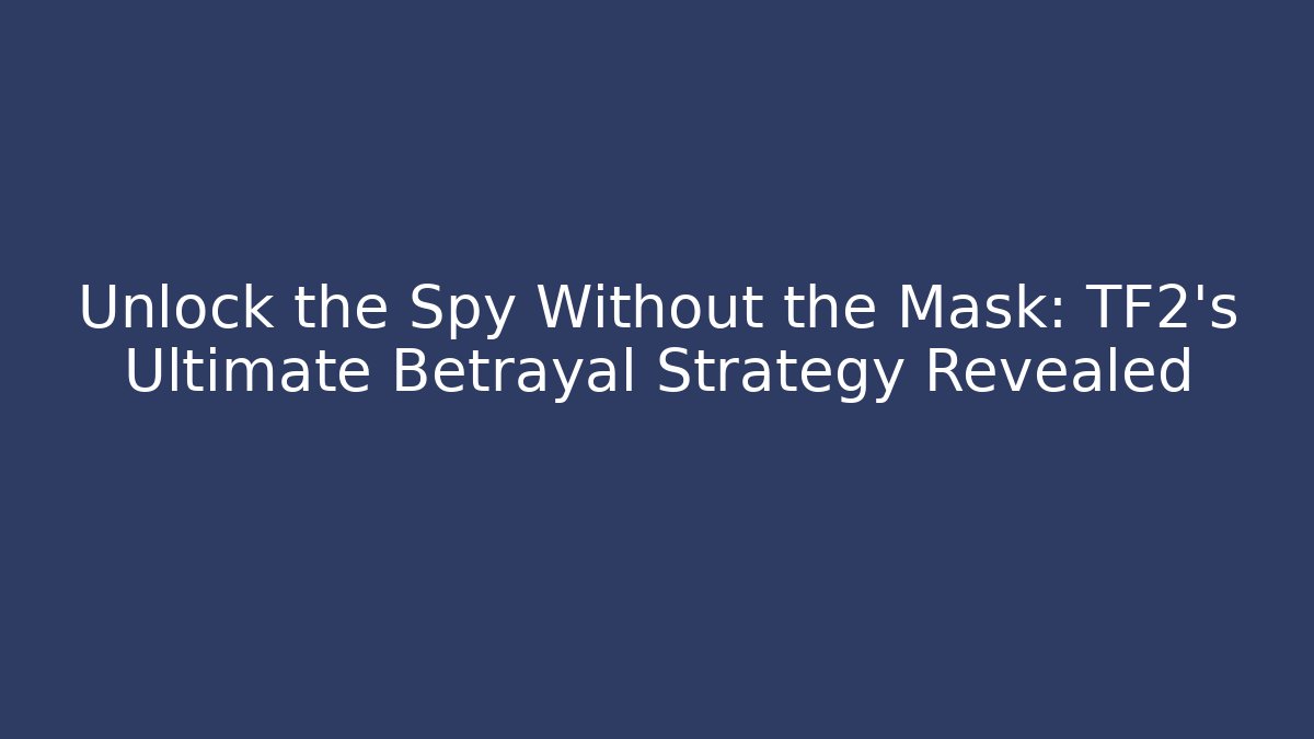 Unlock the Spy Without the Mask: TF2's Ultimate Betrayal Strategy Revealed