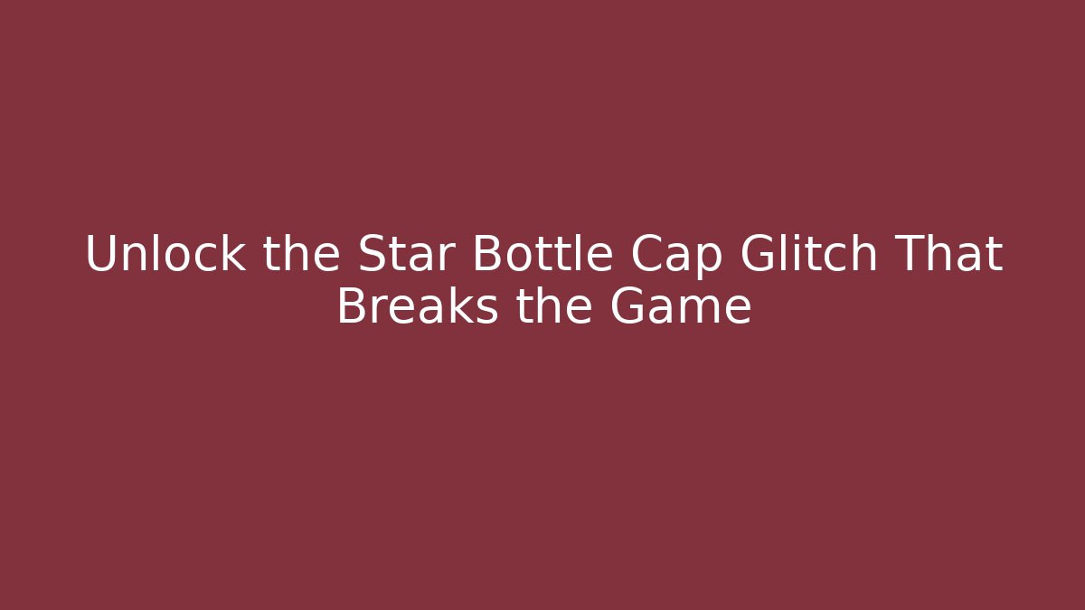 Unlock the Star Bottle Cap Glitch That Breaks the Game