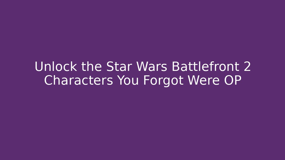 Unlock the Star Wars Battlefront 2 Characters You Forgot Were OP