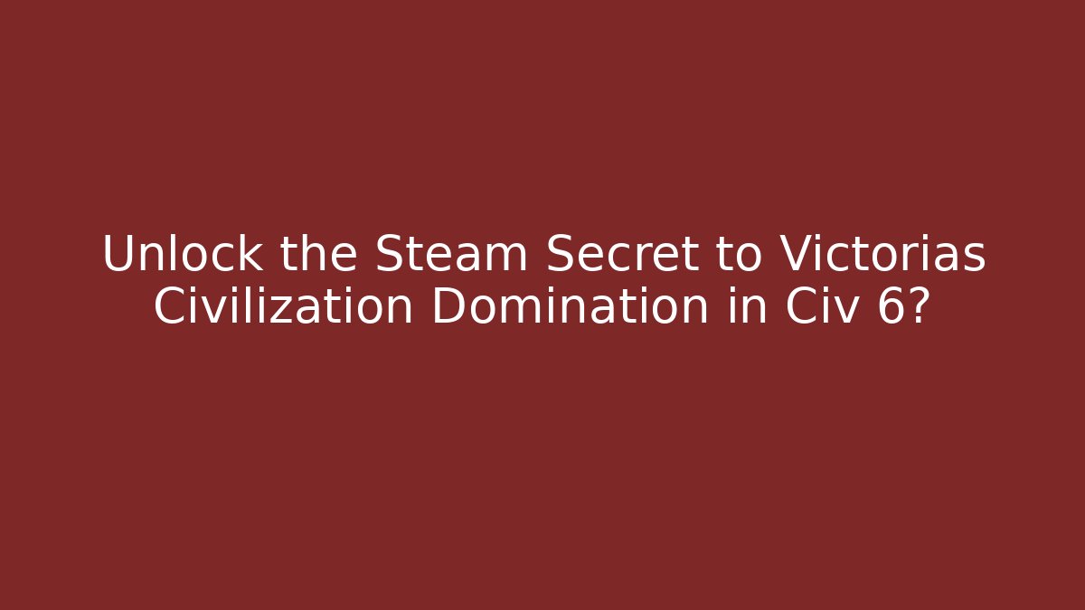 Unlock the Steam Secret to Victorias Civilization Domination in Civ 6?