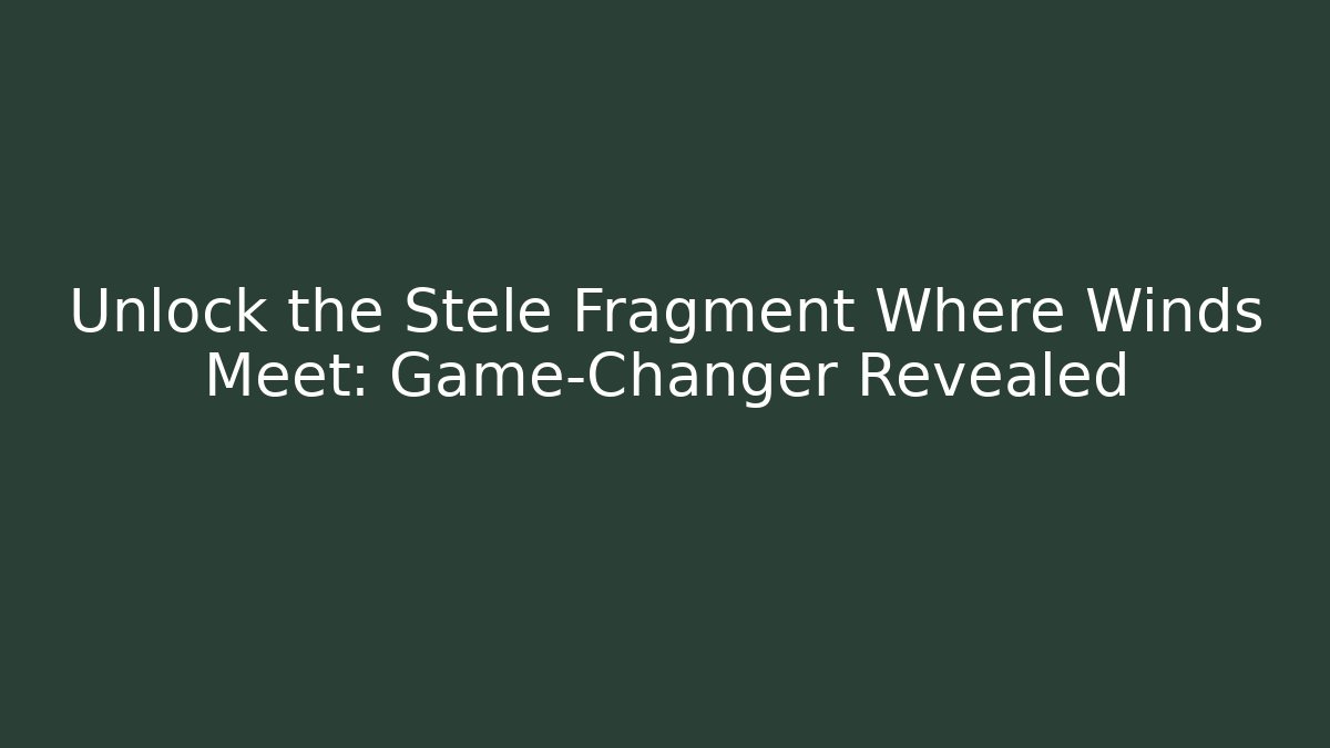 Unlock the Stele Fragment Where Winds Meet: Game-Changer Revealed