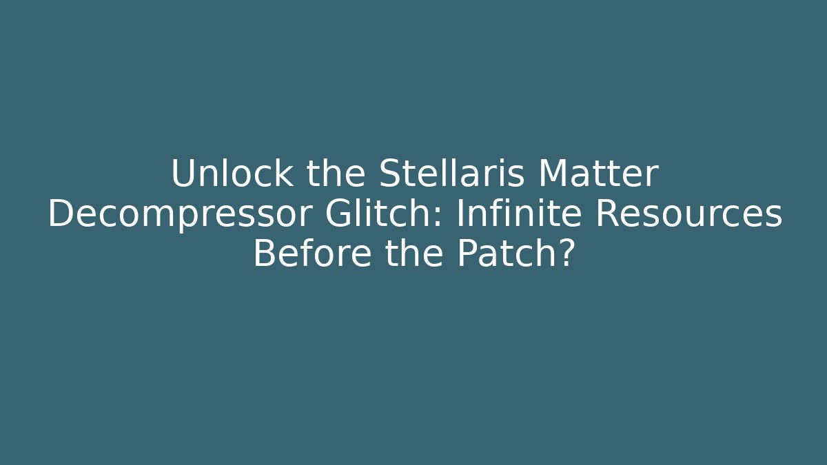 Unlock the Stellaris Matter Decompressor Glitch: Infinite Resources Before the Patch?