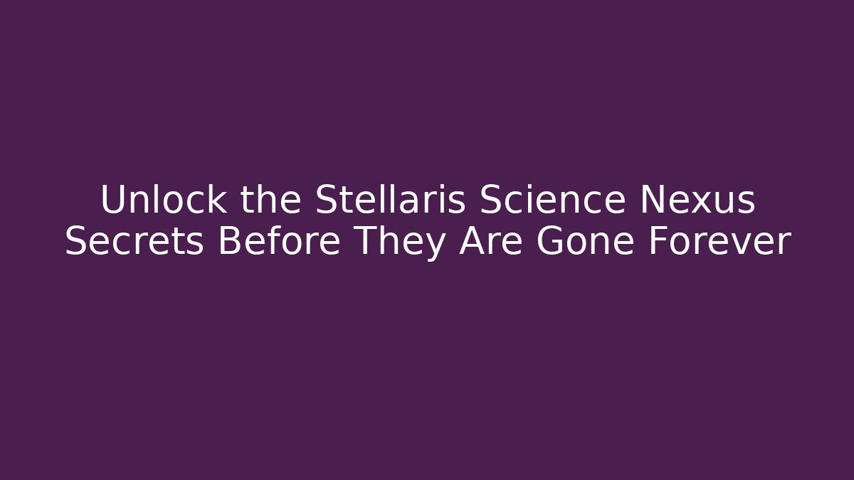 Unlock the Stellaris Science Nexus Secrets Before They Are Gone Forever - Critter Realm