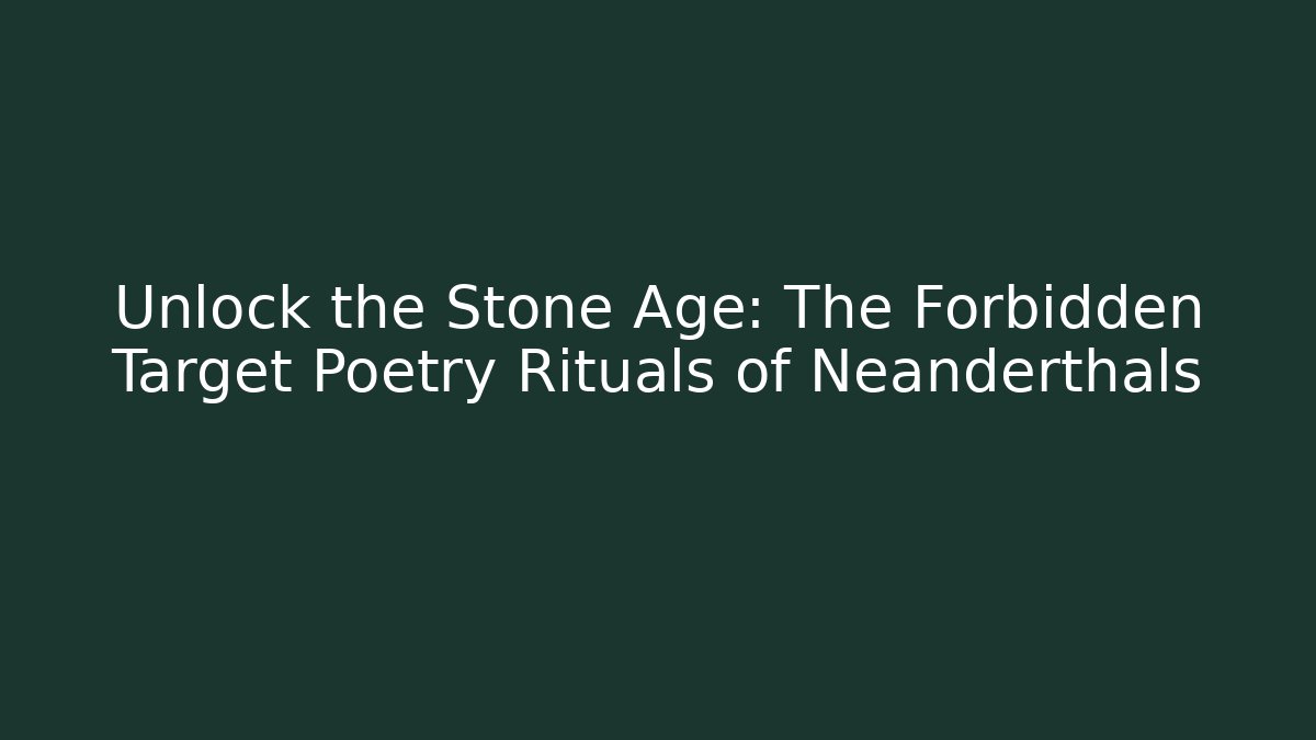 Unlock the Stone Age: The Forbidden Target Poetry Rituals of Neanderthals