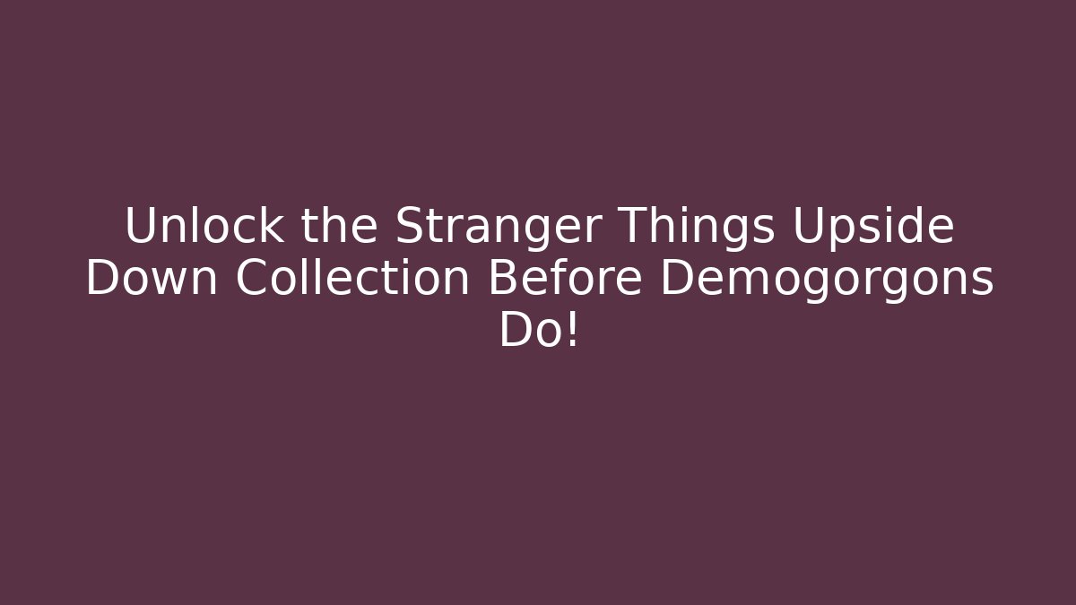 Unlock the Stranger Things Upside Down Collection Before Demogorgons Do!