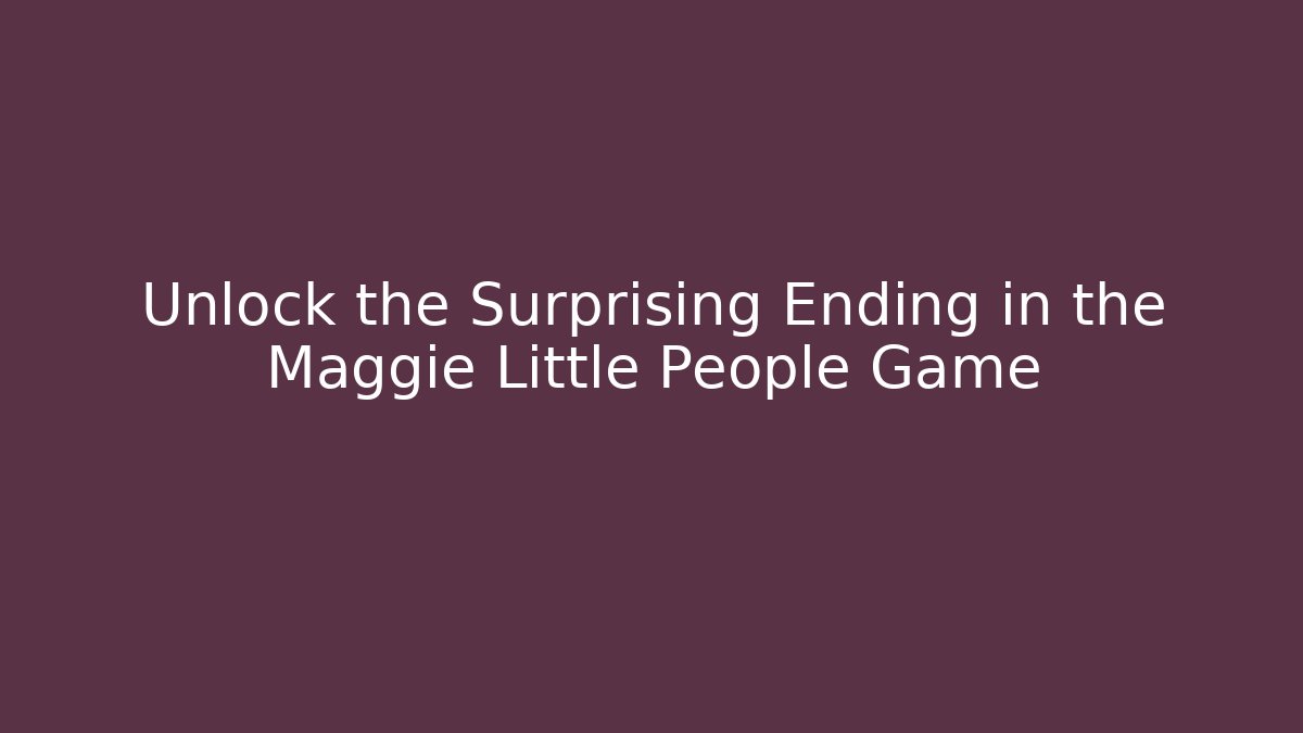 Unlock the Surprising Ending in the Maggie Little People Game