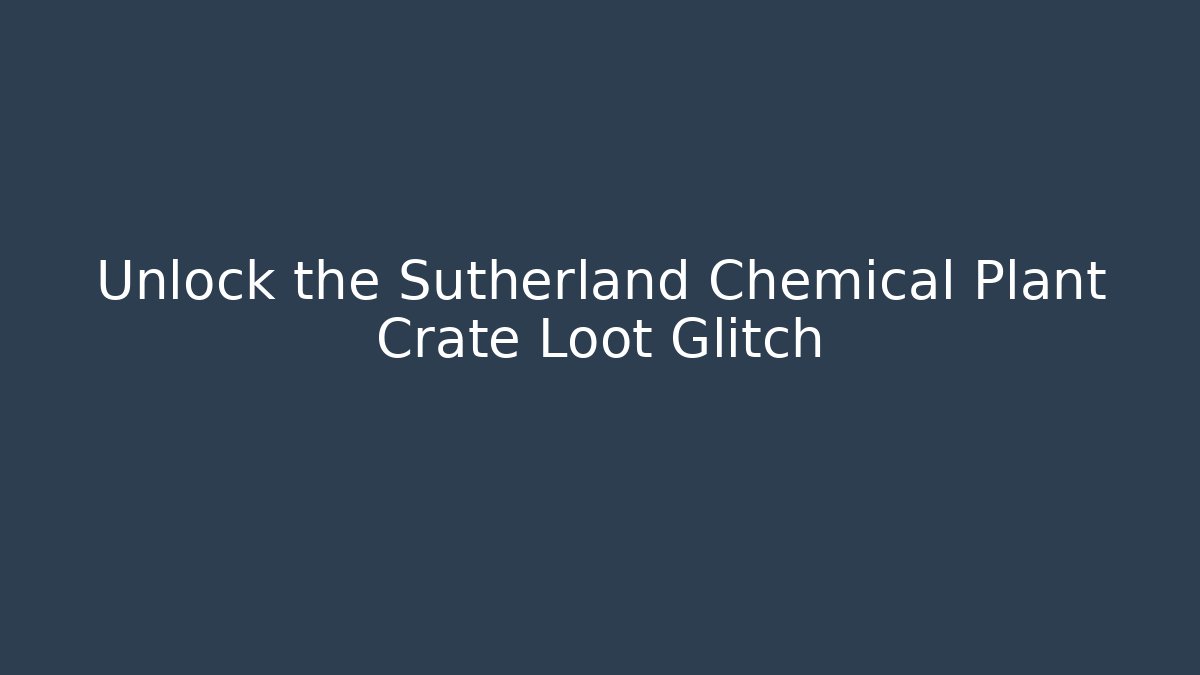 Unlock the Sutherland Chemical Plant Crate Loot Glitch