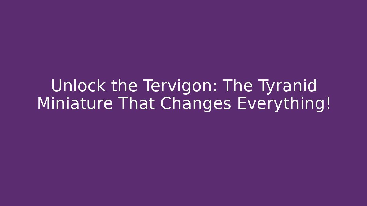 Unlock the Tervigon: The Tyranid Miniature That Changes Everything!