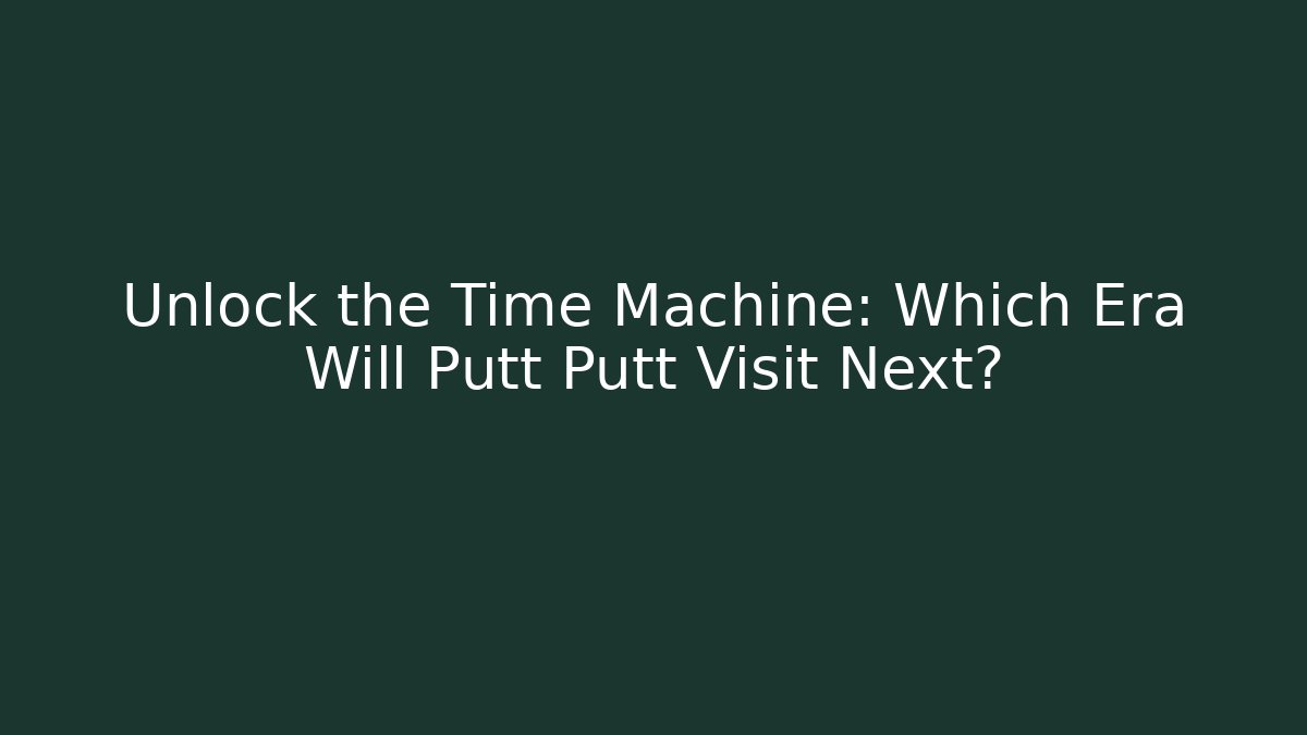 Unlock the Time Machine: Which Era Will Putt Putt Visit Next?