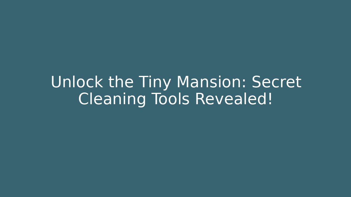 Unlock the Tiny Mansion: Secret Cleaning Tools Revealed!