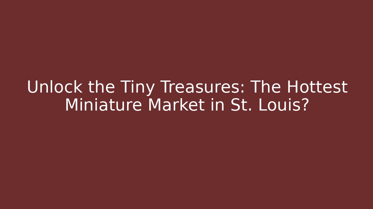 Unlock the Tiny Treasures: The Hottest Miniature Market in St. Louis?