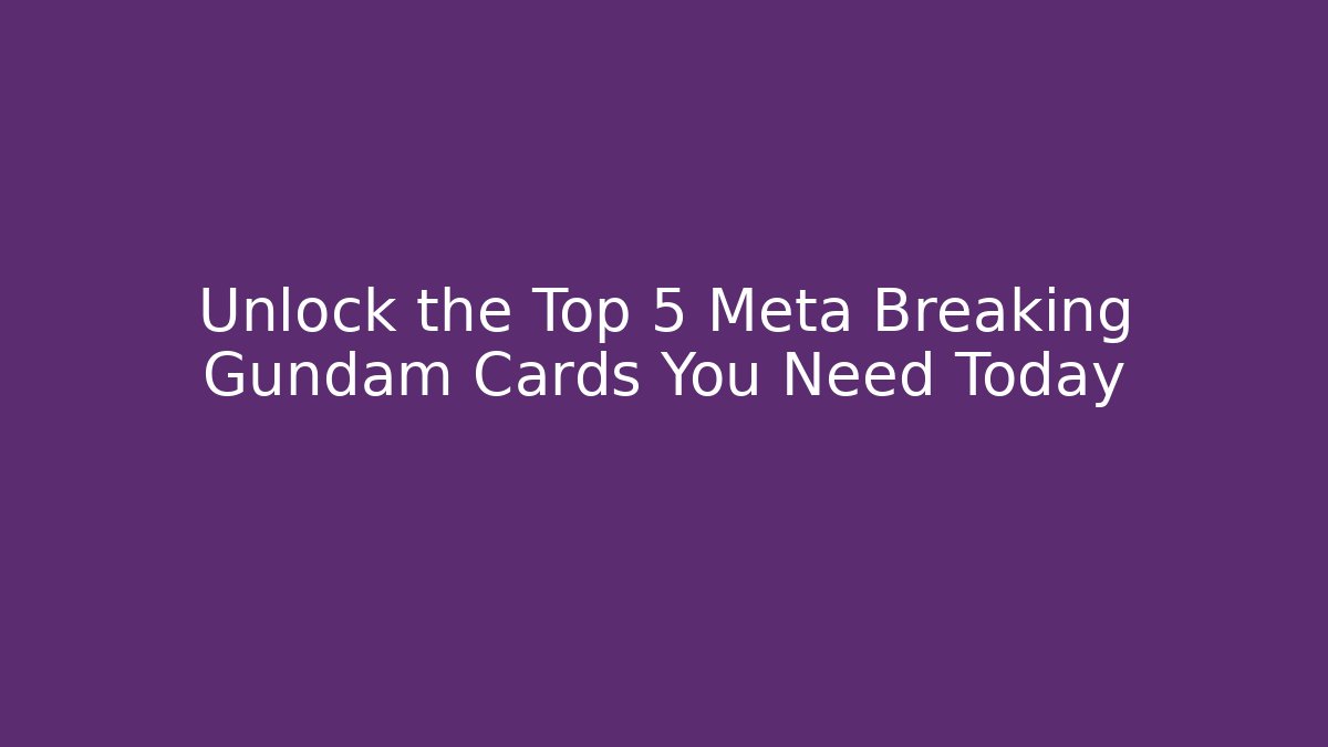 Unlock the Top 5 Meta Breaking Gundam Cards You Need Today