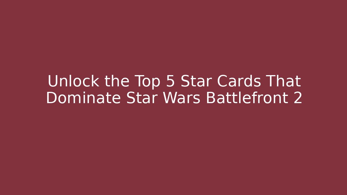 Unlock the Top 5 Star Cards That Dominate Star Wars Battlefront 2