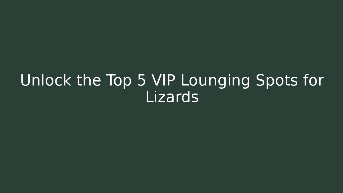 Unlock the Top 5 VIP Lounging Spots for Lizards