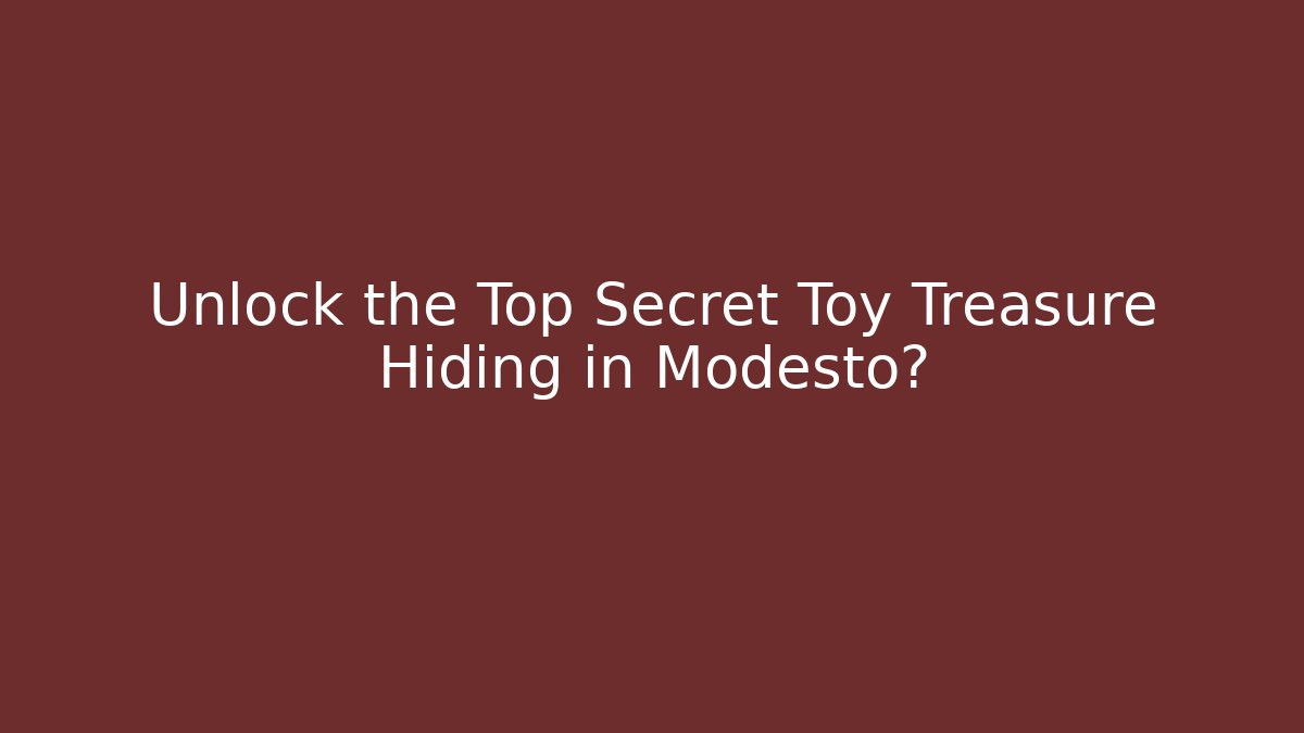 Unlock the Top Secret Toy Treasure Hiding in Modesto?