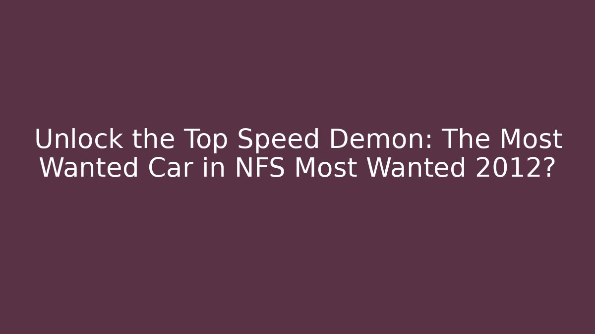 Unlock the Top Speed Demon: The Most Wanted Car in NFS Most Wanted 2012?