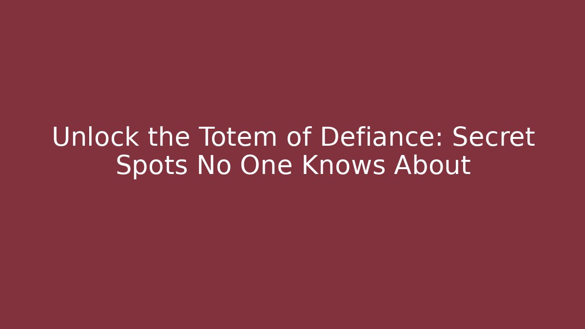 Unlock the Totem of Defiance: Secret Spots No One Knows About