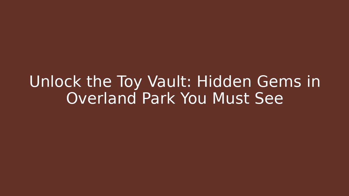 Unlock the Toy Vault: Hidden Gems in Overland Park You Must See