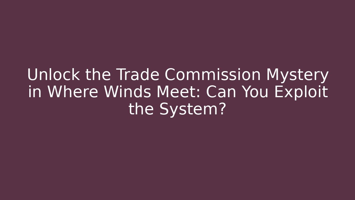 Unlock the Trade Commission Mystery in Where Winds Meet: Can You Exploit the System?