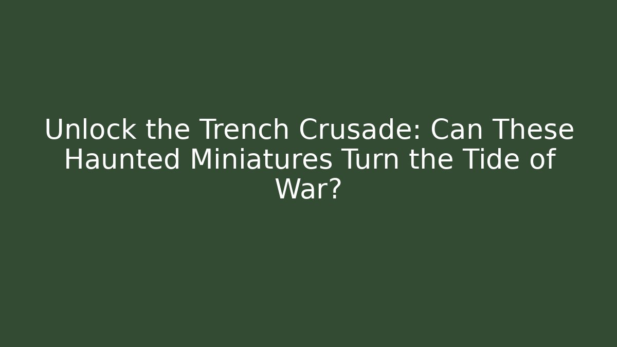 Unlock the Trench Crusade: Can These Haunted Miniatures Turn the Tide of War?