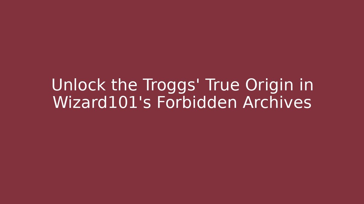 Unlock the Troggs' True Origin in Wizard101's Forbidden Archives