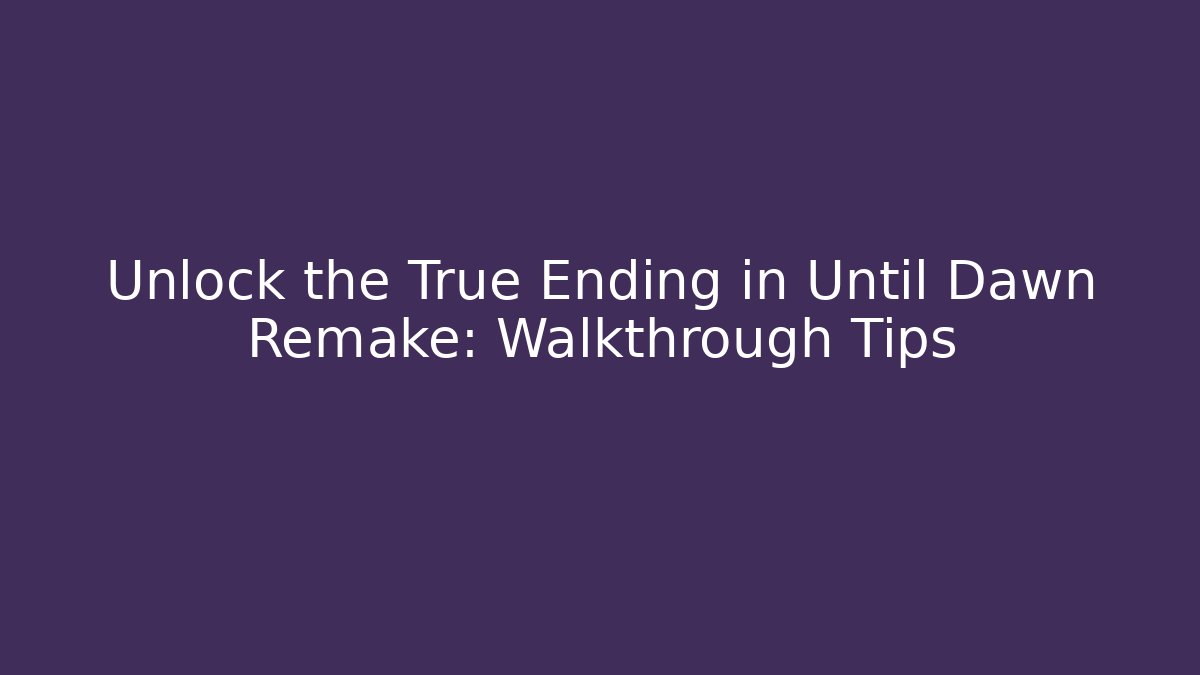 Unlock the True Ending in Until Dawn Remake: Walkthrough Tips