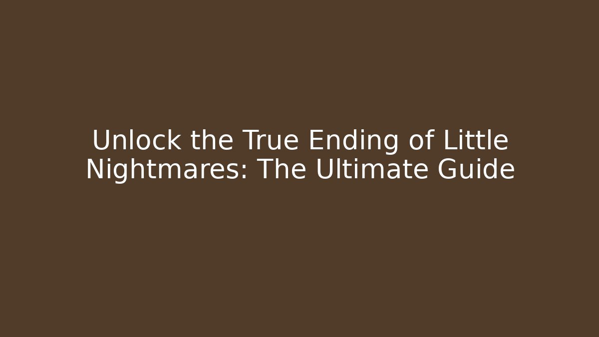 Unlock the True Ending of Little Nightmares: The Ultimate Guide