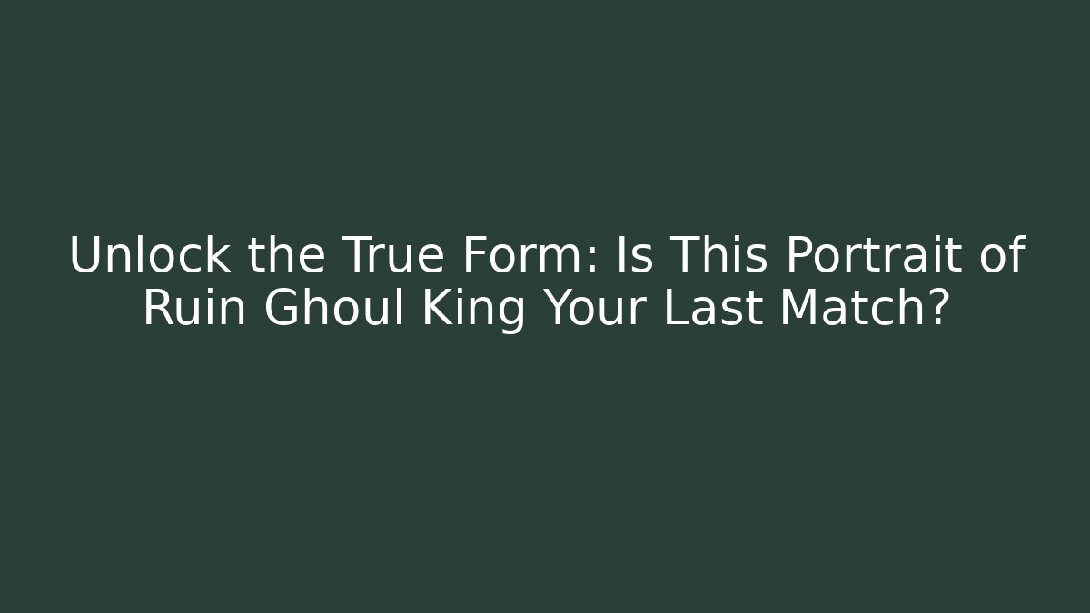 Unlock the True Form: Is This Portrait of Ruin Ghoul King Your Last Match?