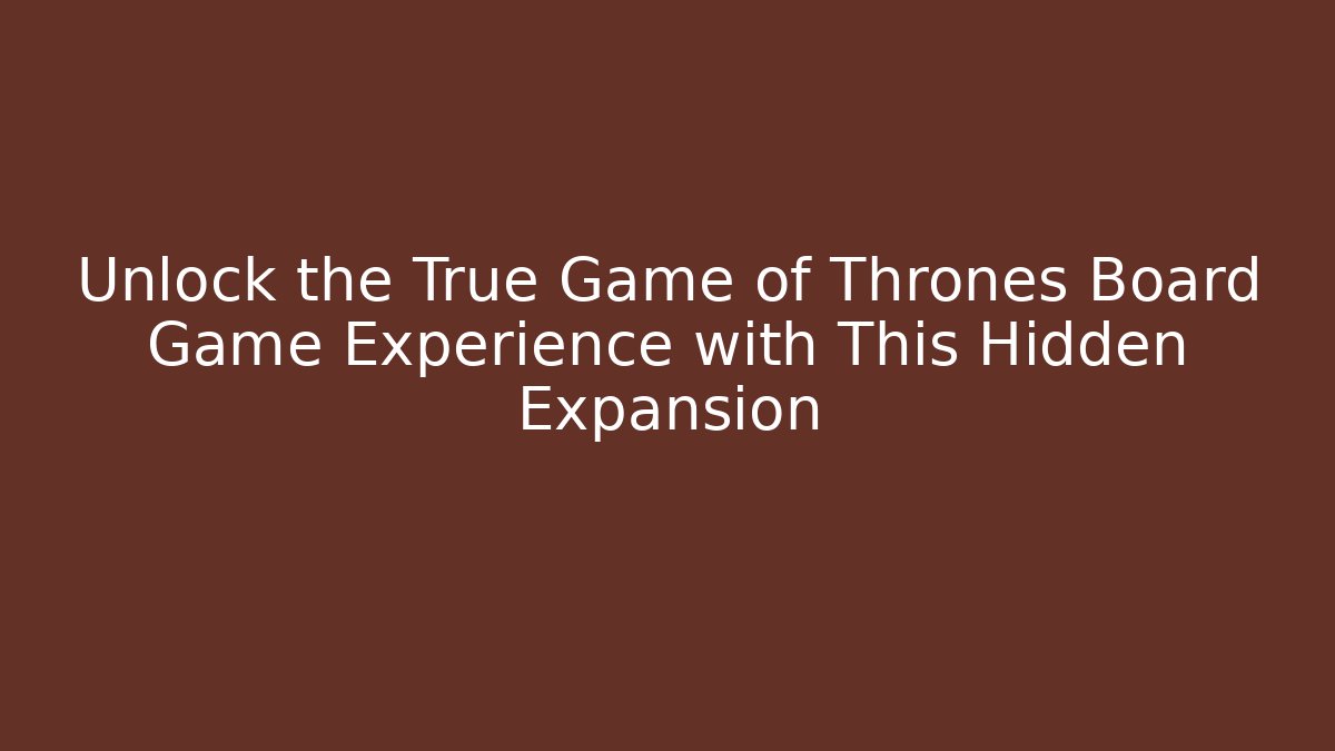 Unlock the True Game of Thrones Board Game Experience with This Hidden Expansion