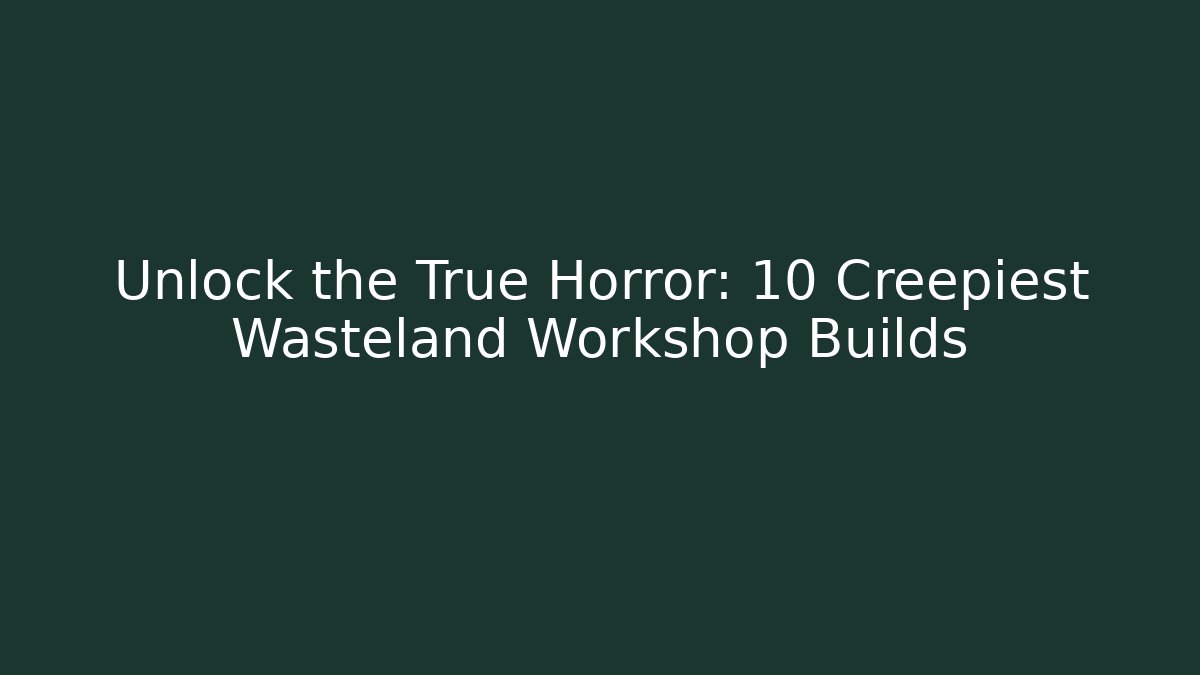 Unlock the True Horror: 10 Creepiest Wasteland Workshop Builds